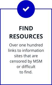 FIND RESOURCES Over one hundred links to information sites that are censored by MSM  or difficult to find.